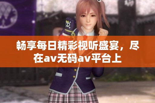 畅享每日精彩视听盛宴，尽在av无码av平台上
