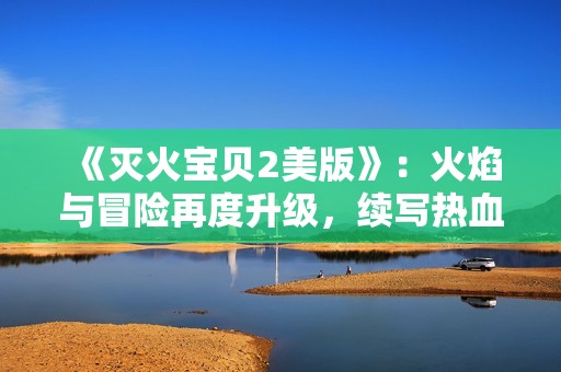 《灭火宝贝2美版》：火焰与冒险再度升级，续写热血传奇