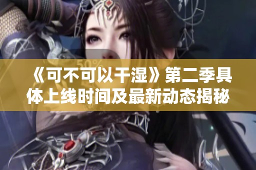 《可不可以干湿》第二季具体上线时间及最新动态揭秘