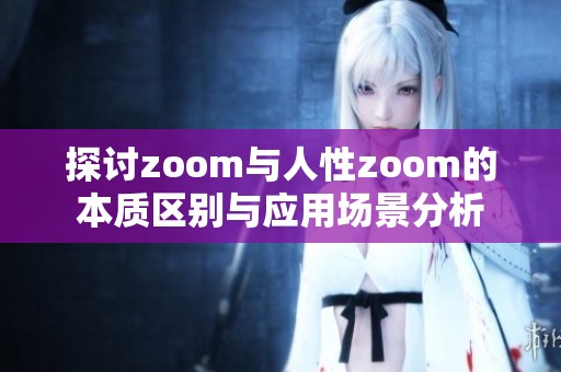 探讨zoom与人性zoom的本质区别与应用场景分析