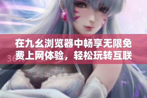 在九幺浏览器中畅享无限免费上网体验，轻松玩转互联网世界