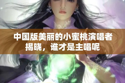 中国版美丽的小蜜桃演唱者揭晓，谁才是主唱呢