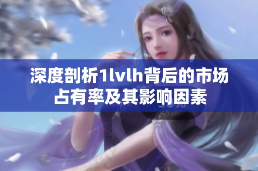 深度剖析1lvlh背后的市场占有率及其影响因素