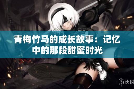 青梅竹马的成长故事：记忆中的那段甜蜜时光