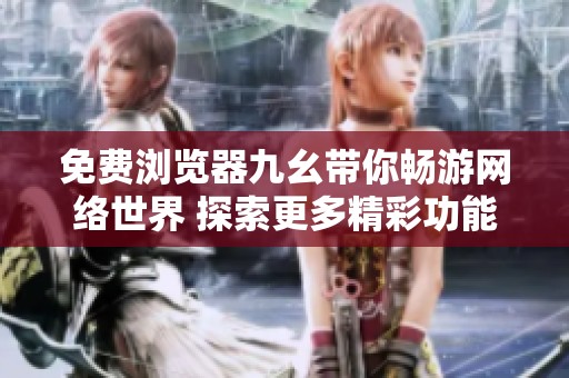免费浏览器九幺带你畅游网络世界 探索更多精彩功能与体验
