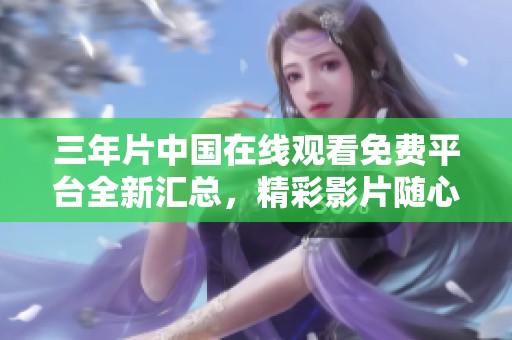 三年片中国在线观看免费平台全新汇总，精彩影片随心畅看