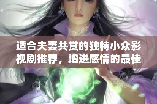 适合夫妻共赏的独特小众影视剧推荐，增进感情的最佳选择