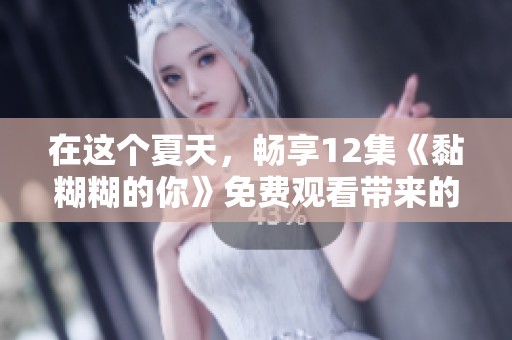 在这个夏天，畅享12集《黏糊糊的你》免费观看带来的甜蜜体验
