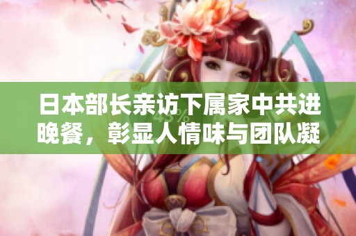 日本部长亲访下属家中共进晚餐，彰显人情味与团队凝聚力