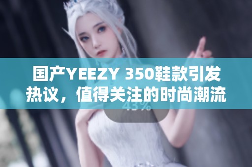 国产YEEZY 350鞋款引发热议，值得关注的时尚潮流选择