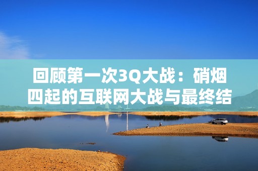 回顾第一次3Q大战：硝烟四起的互联网大战与最终结果解析