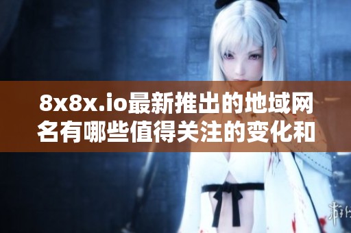 8x8x.io最新推出的地域网名有哪些值得关注的变化和亮点
