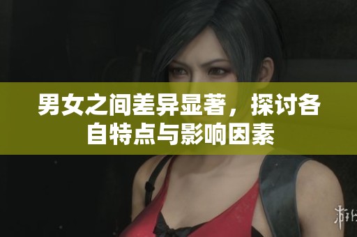 男女之间差异显著，探讨各自特点与影响因素