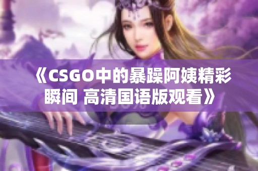 《CSGO中的暴躁阿姨精彩瞬间 高清国语版观看》