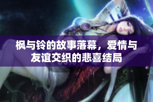 枫与铃的故事落幕，爱情与友谊交织的悲喜结局