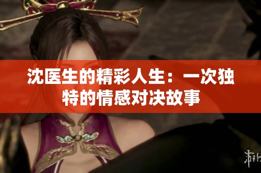 沈医生的精彩人生：一次独特的情感对决故事