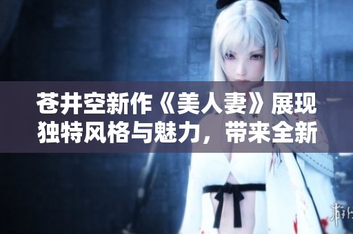 苍井空新作《美人妻》展现独特风格与魅力，带来全新视觉体验