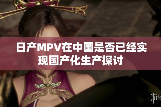 日产MPV在中国是否已经实现国产化生产探讨