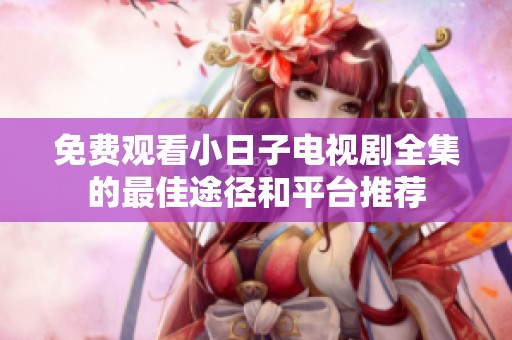 免费观看小日子电视剧全集的最佳途径和平台推荐