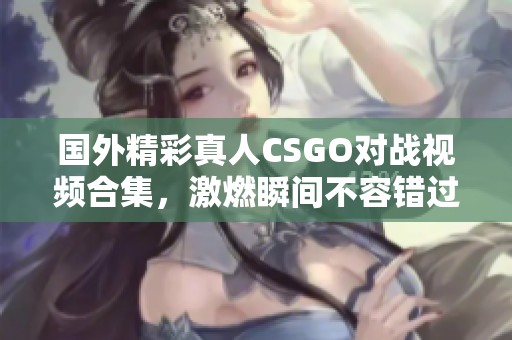 国外精彩真人CSGO对战视频合集，激燃瞬间不容错过