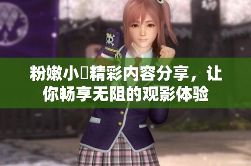 粉嫩小泬精彩内容分享，让你畅享无阻的观影体验