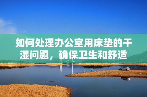 如何处理办公室用床垫的干湿问题，确保卫生和舒适