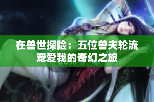 在兽世探险：五位兽夫轮流宠爱我的奇幻之旅