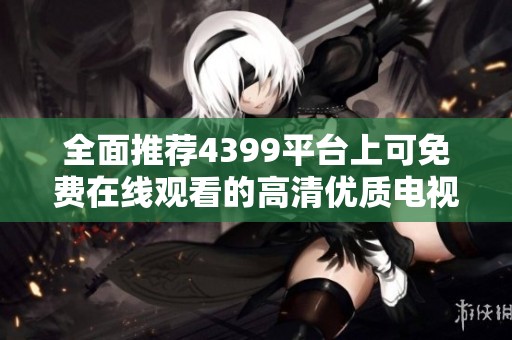 全面推荐4399平台上可免费在线观看的高清优质电视剧合集