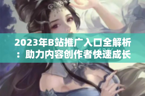 2023年B站推广入口全解析：助力内容创作者快速成长的秘诀