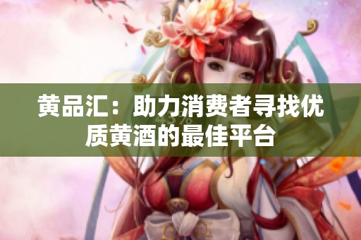 黄品汇：助力消费者寻找优质黄酒的最佳平台