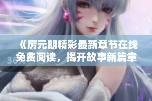 《厉元朗精彩最新章节在线免费阅读，揭开故事新篇章》