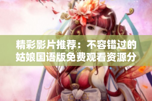 精彩影片推荐：不容错过的姑娘国语版免费观看资源分享