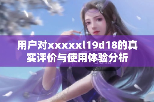 用户对xxxxxl19d18的真实评价与使用体验分析