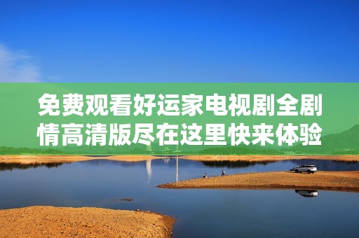 免费观看好运家电视剧全剧情高清版尽在这里快来体验精彩故事