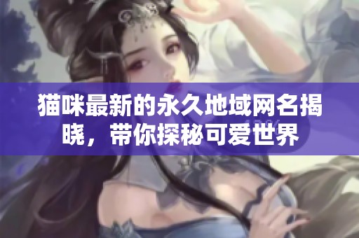 猫咪最新的永久地域网名揭晓，带你探秘可爱世界