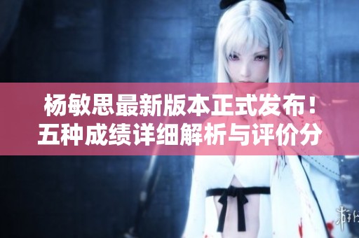 杨敏思最新版本正式发布！五种成绩详细解析与评价分享