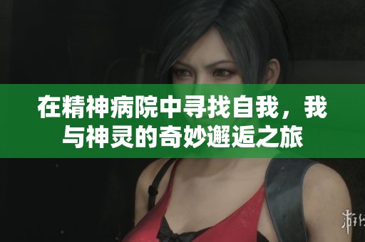 在精神病院中寻找自我，我与神灵的奇妙邂逅之旅