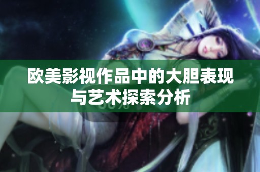 欧美影视作品中的大胆表现与艺术探索分析