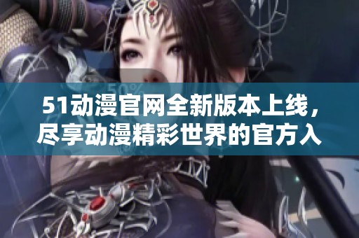 51动漫官网全新版本上线，尽享动漫精彩世界的官方入口