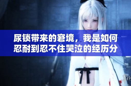 尿锁带来的窘境，我是如何忍耐到忍不住哭泣的经历分享