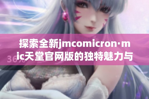 探索全新jmcomicron·mic天堂官网版的独特魅力与精彩体验