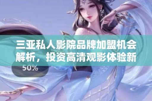 三亚私人影院品牌加盟机会解析，投资高清观影体验新选择