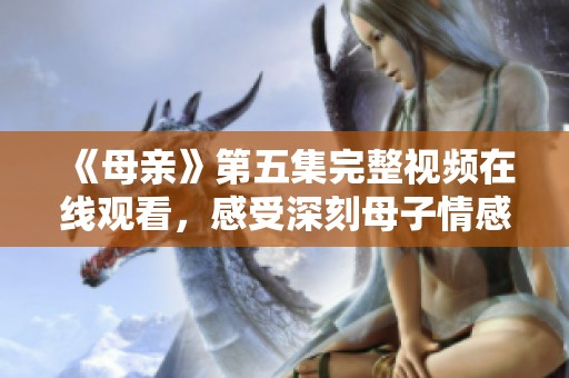 《母亲》第五集完整视频在线观看，感受深刻母子情感互动