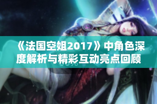 《法国空姐2017》中角色深度解析与精彩互动亮点回顾