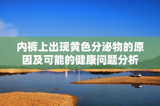 内裤上出现黄色分泌物的原因及可能的健康问题分析