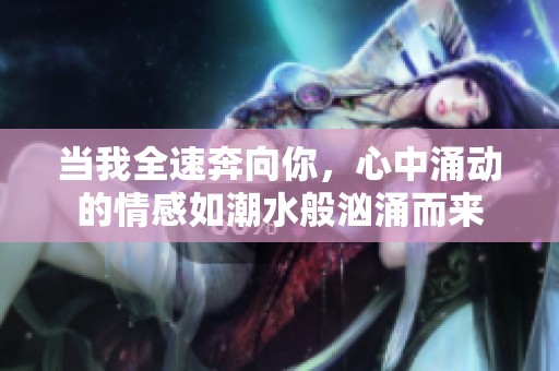 当我全速奔向你，心中涌动的情感如潮水般汹涌而来