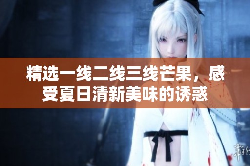 精选一线二线三线芒果，感受夏日清新美味的诱惑