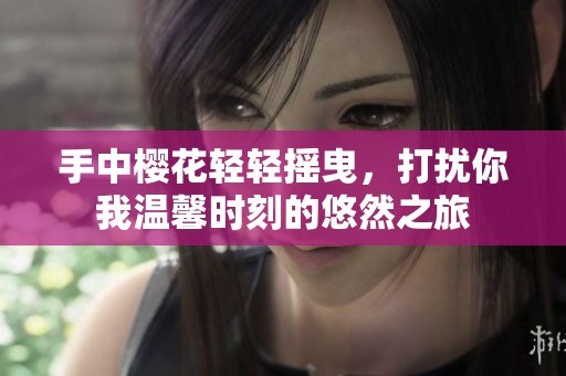 手中樱花轻轻摇曳，打扰你我温馨时刻的悠然之旅