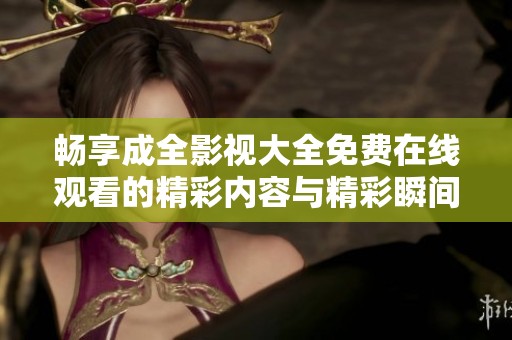 畅享成全影视大全免费在线观看的精彩内容与精彩瞬间