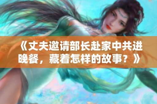 《丈夫邀请部长赴家中共进晚餐，藏着怎样的故事？》